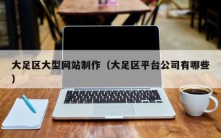 通许大足区大型网站制作（大足区平台公司有哪些）
