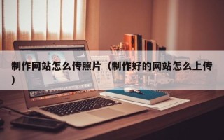 通许制作网站怎么传照片（制作好的网站怎么上传）
