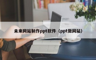 通许未来网站制作ppt软件（ppt做网站）