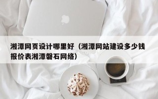 通许湘潭网页设计哪里好（湘潭网站建设多少钱 报价表湘潭磐石网络）
