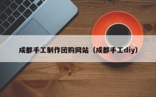 通许成都手工制作团购网站（成都手工diy）