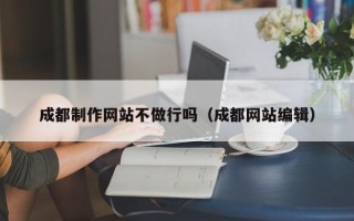 通许成都制作网站不做行吗（成都网站编辑）
