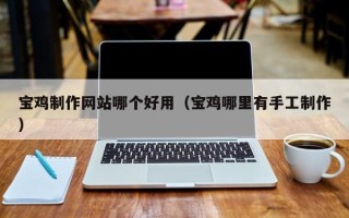 通许宝鸡制作网站哪个好用（宝鸡哪里有手工制作）