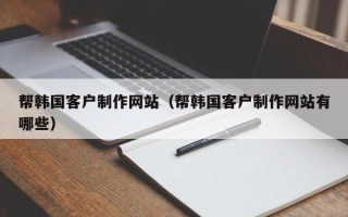 通许帮韩国客户制作网站（帮韩国客户制作网站有哪些）